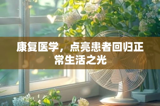 康复医学，点亮患者回归正常生活之光
