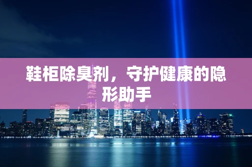 鞋柜除臭剂，守护健康的隐形助手
