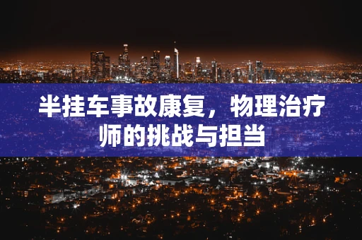 半挂车事故康复，物理治疗师的挑战与担当