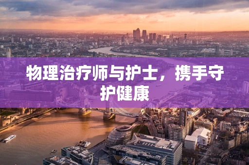 物理治疗师与护士，携手守护健康