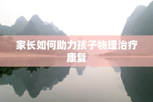 家长如何助力孩子物理治疗康复