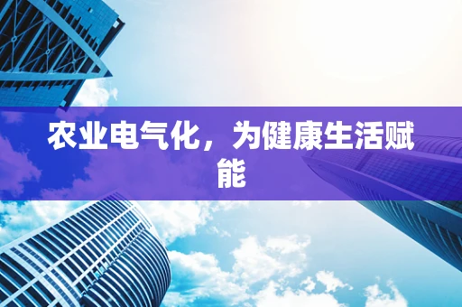 农业电气化，为健康生活赋能