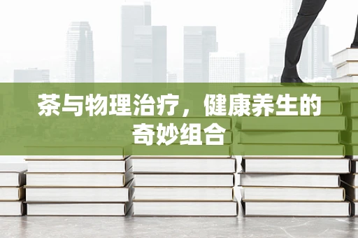 茶与物理治疗，健康养生的奇妙组合