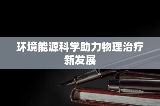 环境能源科学助力物理治疗新发展
