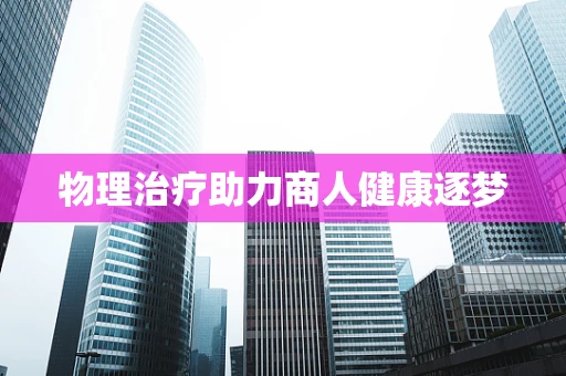 物理治疗助力商人健康逐梦
