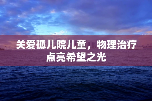 关爱孤儿院儿童，物理治疗点亮希望之光