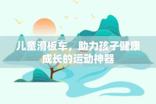 儿童滑板车，助力孩子健康成长的运动神器