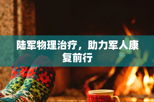 陆军物理治疗，助力军人康复前行
