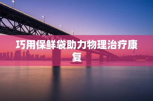 巧用保鲜袋助力物理治疗康复