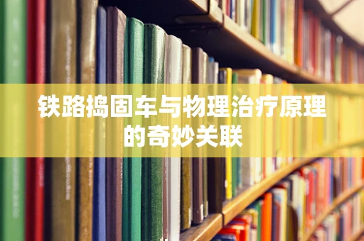 铁路捣固车与物理治疗原理的奇妙关联