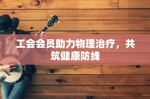 工会会员助力物理治疗，共筑健康防线