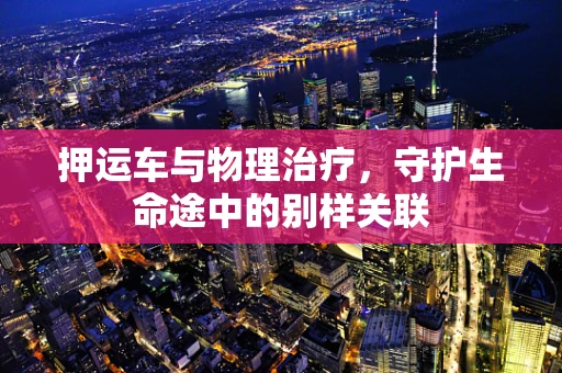 押运车与物理治疗，守护生命途中的别样关联