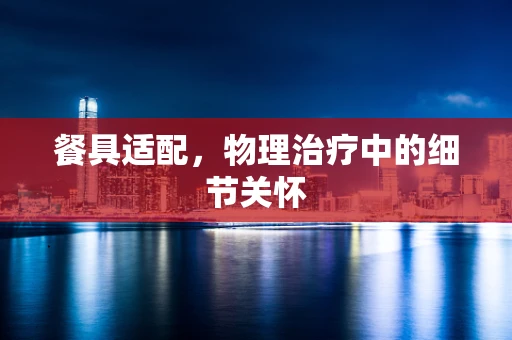 餐具适配，物理治疗中的细节关怀