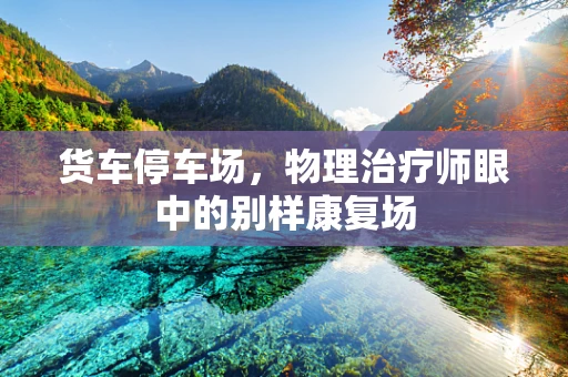 货车停车场，物理治疗师眼中的别样康复场