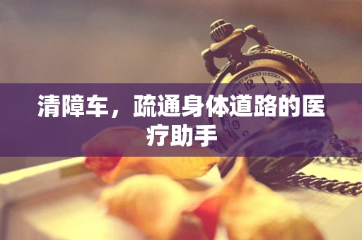清障车，疏通身体道路的医疗助手