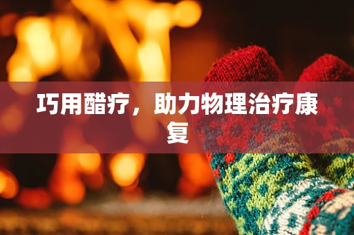 巧用醋疗，助力物理治疗康复