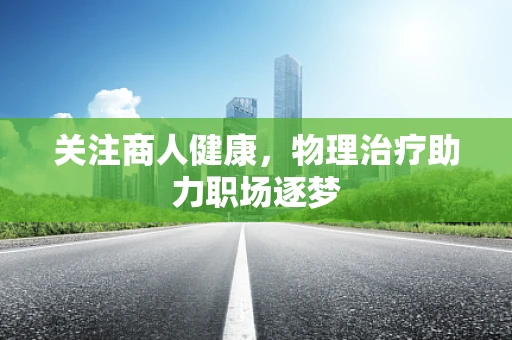 关注商人健康，物理治疗助力职场逐梦