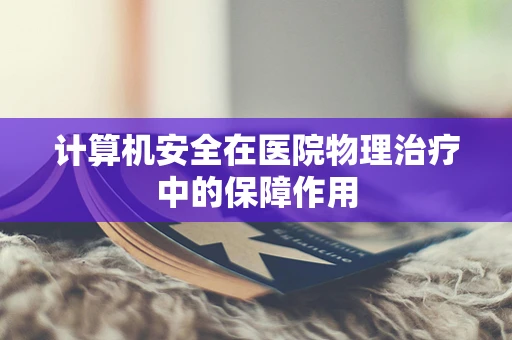 计算机安全在医院物理治疗中的保障作用