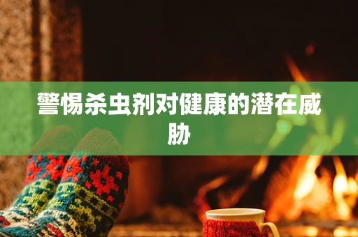 警惕杀虫剂对健康的潜在威胁