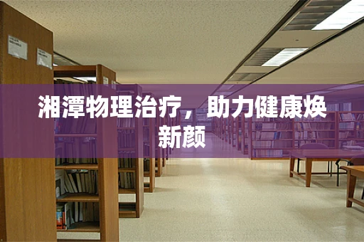 湘潭物理治疗，助力健康焕新颜
