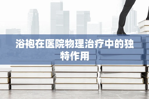 浴袍在医院物理治疗中的独特作用