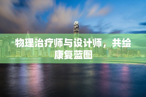 物理治疗师与设计师，共绘康复蓝图