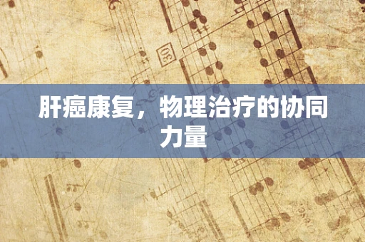 肝癌康复，物理治疗的协同力量