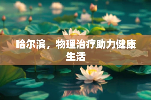 哈尔滨，物理治疗助力健康生活