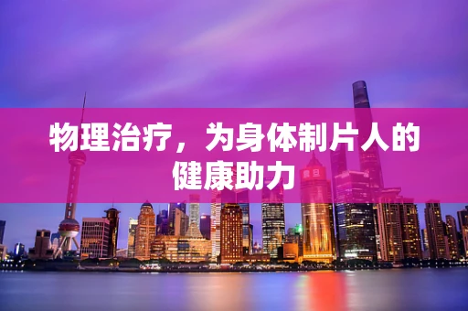 物理治疗，为身体制片人的健康助力