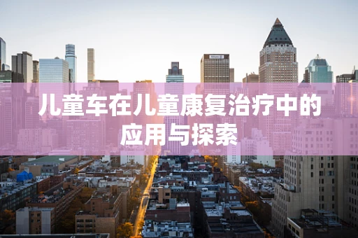 儿童车在儿童康复治疗中的应用与探索