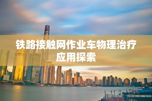 铁路接触网作业车物理治疗应用探索
