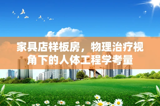 家具店样板房，物理治疗视角下的人体工程学考量