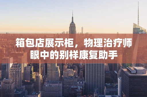 箱包店展示柜，物理治疗师眼中的别样康复助手