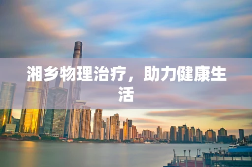 湘乡物理治疗，助力健康生活