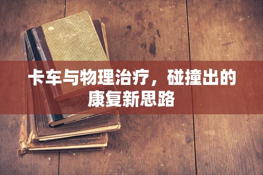 卡车与物理治疗，碰撞出的康复新思路