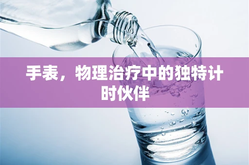 手表，物理治疗中的独特计时伙伴