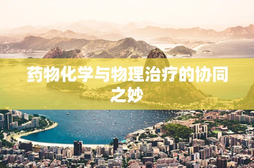 药物化学与物理治疗的协同之妙