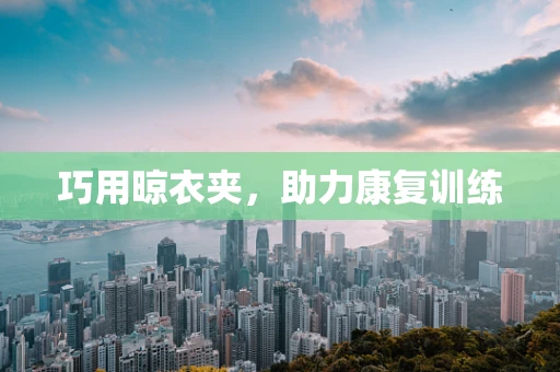 巧用晾衣夹，助力康复训练