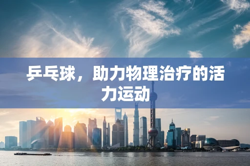 乒乓球，助力物理治疗的活力运动