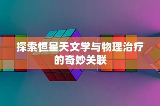 探索恒星天文学与物理治疗的奇妙关联