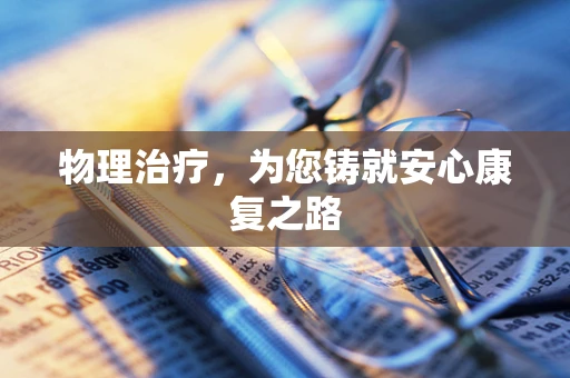 物理治疗，为您铸就安心康复之路