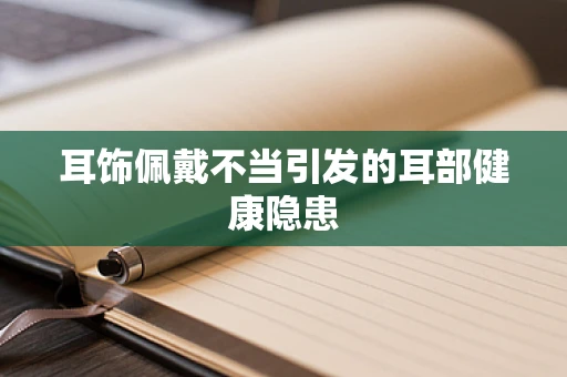 耳饰佩戴不当引发的耳部健康隐患