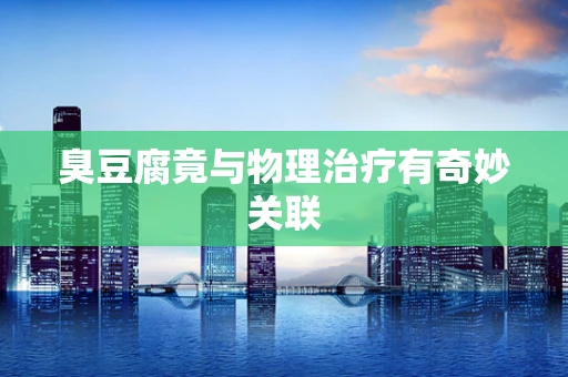 臭豆腐竟与物理治疗有奇妙关联