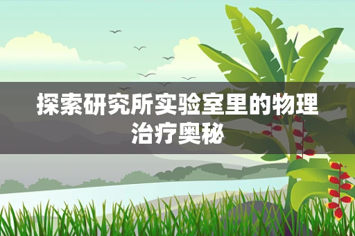 探索研究所实验室里的物理治疗奥秘