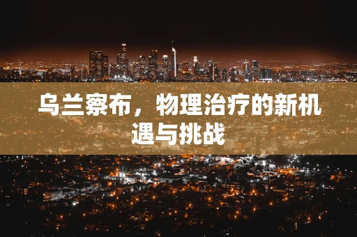 乌兰察布，物理治疗的新机遇与挑战