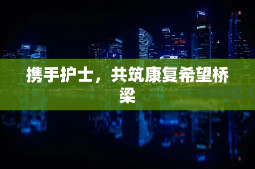 携手护士，共筑康复希望桥梁
