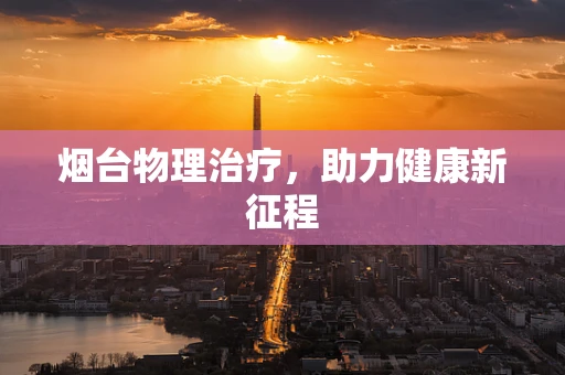 烟台物理治疗，助力健康新征程