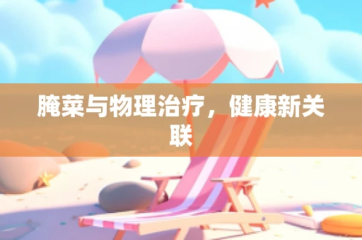 腌菜与物理治疗，健康新关联