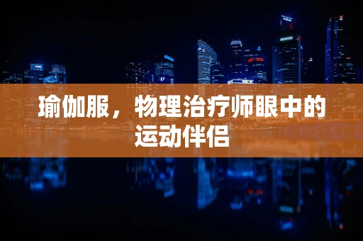 瑜伽服，物理治疗师眼中的运动伴侣