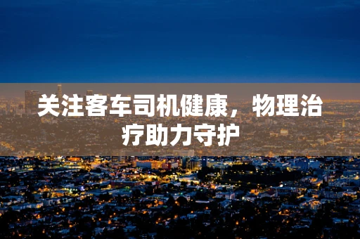 关注客车司机健康，物理治疗助力守护